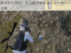 刺激战场大揭秘：车上能否喝能量饮料？操作方法在这里