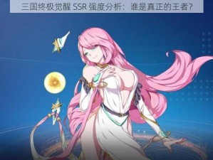 三国终极觉醒 SSR 强度分析：谁是真正的王者？