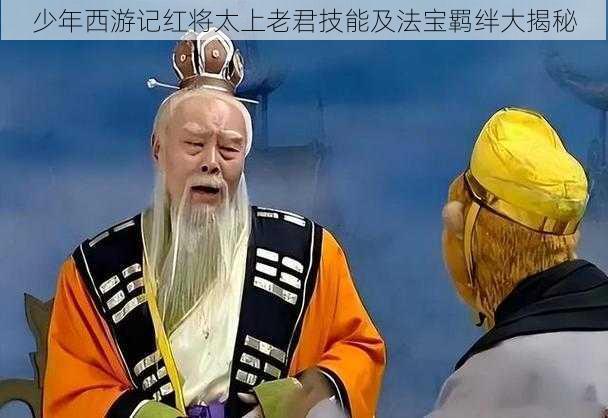 少年西游记红将太上老君技能及法宝羁绊大揭秘