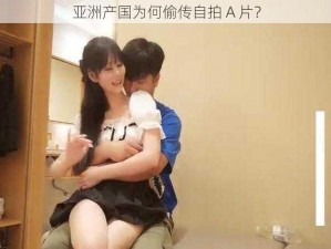 亚洲产国为何偷传自拍 A 片？