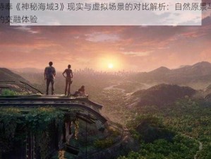 玩家特奉《神秘海域3》现实与虚拟场景的对比解析：自然原景与游戏环境的交融体验