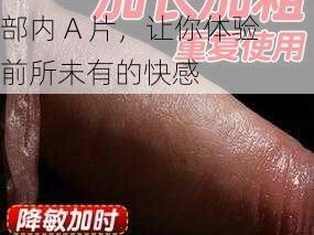 激情助勃，公么粗大进阳部内 A 片，让你体验前所未有的快感