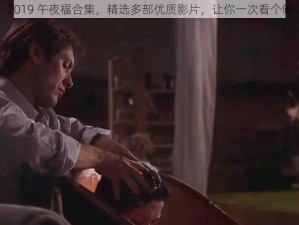 2019 午夜福合集，精选多部优质影片，让你一次看个够