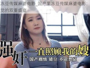 国产果冻豆传媒麻婆电影_国产果冻豆传媒麻婆电影：一场视觉与味觉的双重盛宴