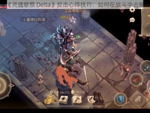 分享《灵魂献祭 Delta》反击心得技巧：如何在战斗中占据优势