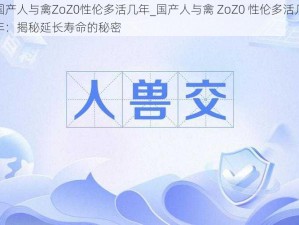 国产人与禽ZoZ0性伦多活几年_国产人与禽 ZoZ0 性伦多活几年：揭秘延长寿命的秘密