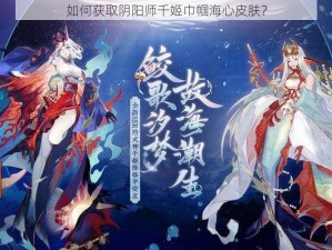 如何获取阴阳师千姬巾帼海心皮肤？