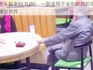 河北老头和老妇 TUBE，一款适用于全年龄段的高品质视频播放软件