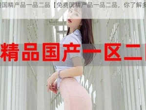 免费国精产品一品二品【免费国精产品一品二品，你了解多少？】