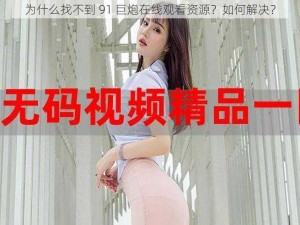 为什么找不到 91 巨炮在线观看资源？如何解决？