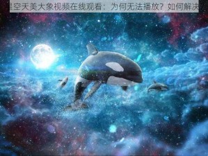 星空天美大象视频在线观看：为何无法播放？如何解决？