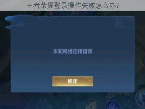 王者荣耀登录操作失败怎么办？