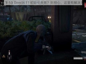 《杀手 5》DirectX 11 初始化失败？别担心，这里有解决方法》