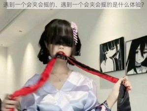 遇到一个会夹会摇的、遇到一个会夹会摇的是什么体验？