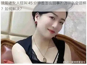 沈阳老女人狂叫 45 分钟是怎么回事？为什么会这样？如何解决？