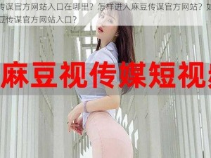 麻豆传谋官方网站入口在哪里？怎样进入麻豆传谋官方网站？如何找到麻豆传谋官方网站入口？