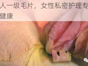 中国女人一级毛片，女性私密护理专家，还你清爽健康