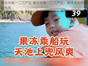 果冻传媒一二三产区 果冻传媒一二三产区：探寻未知的影视世界