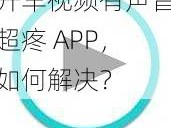 开车视频有声音超疼 APP，如何解决？