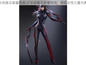 cf孙尚香正能量视频;cf 孙尚香正能量视频：展现女性力量与勇气