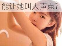 小 S 货为什么总喜欢被 C？如何才能让她叫大声点？