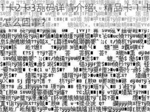 精品卡1卡2卡3乱码详情介绍、精品卡 1 卡 2 卡 3 乱码是怎么回事？