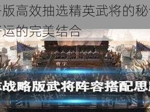 三国志战略版高效抽选精英武将的秘诀探究：策略技巧与好运的完美结合