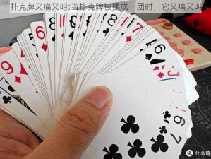 扑克牌又痛又叫;当扑克牌被揉成一团时，它又痛又叫