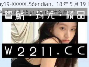 18may19-XXXXXL56endian、18 年 5 月 19 日生产的 XXXL 码服装 56 endian 是什么意思？