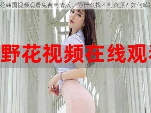 野花韩国视频观看免费高清版：为什么找不到资源？如何解决？