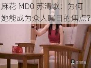 麻花 MD0 苏清歌：为何她能成为众人瞩目的焦点？