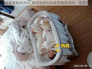 爸爸妈妈夜里摇床还叫_震惊爸爸妈妈夜里摇床还叫，是怎么回事？