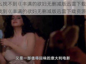 为什么找不到巜丰满的欲妇无删减版迅雷下载资源？如何找到巜丰满的欲妇无删减版迅雷下载资源？