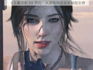 《古墓丽影 9》劳拉：从游戏到现实的探险女神