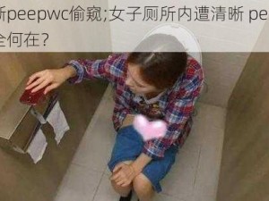 女厕清晰peepwc偷窥;女子厕所内遭清晰 peepwc 偷窥，安全何在？