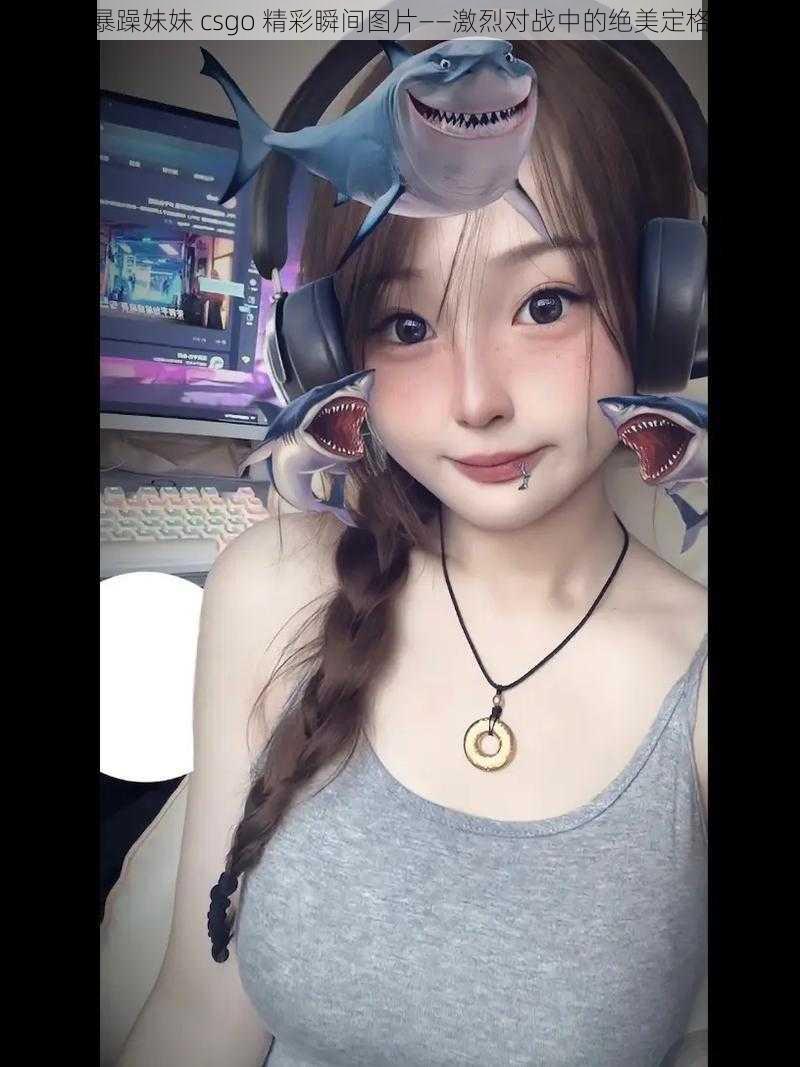 暴躁妹妹 csgo 精彩瞬间图片——激烈对战中的绝美定格