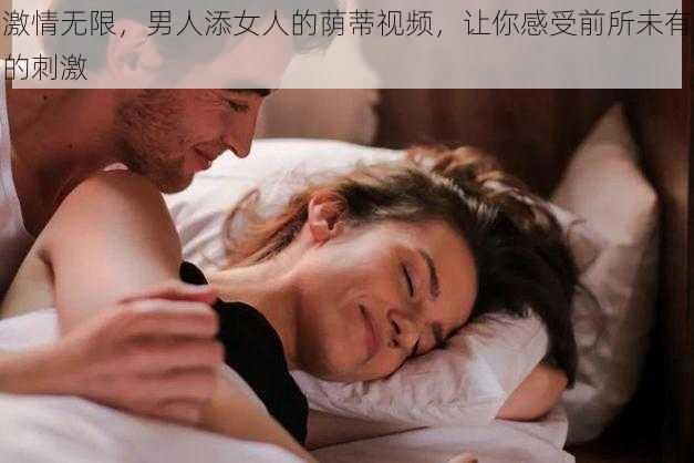 激情无限，男人添女人的荫蒂视频，让你感受前所未有的刺激