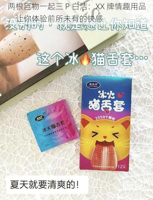 两根巨物一起三 P 白洁：XX 牌情趣用品，让你体验前所未有的快感