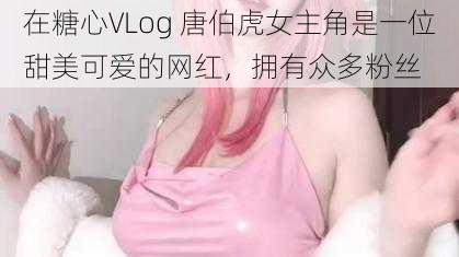 在糖心VLog 唐伯虎女主角是一位甜美可爱的网红，拥有众多粉丝