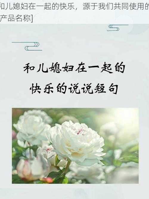 和儿媳妇在一起的快乐，源于我们共同使用的[产品名称]