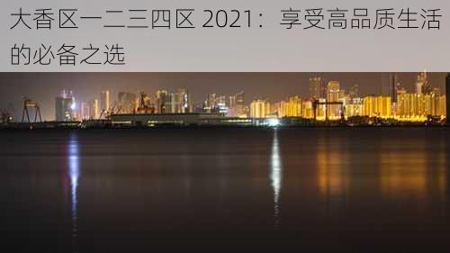 大香区一二三四区 2021：享受高品质生活的必备之选