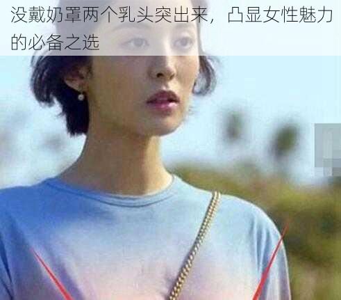 没戴奶罩两个乳头突出来，凸显女性魅力的必备之选