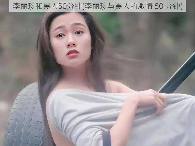 李丽珍和黑人50分钟(李丽珍与黑人的激情 50 分钟)