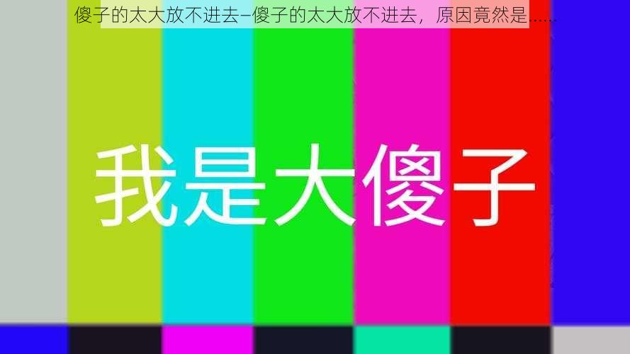 傻子的太大放不进去—傻子的太大放不进去，原因竟然是......