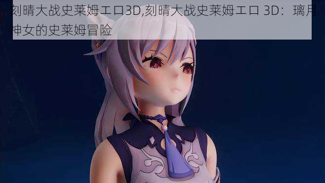 刻晴大战史莱姆エロ3D,刻晴大战史莱姆エロ 3D：璃月神女的史莱姆冒险