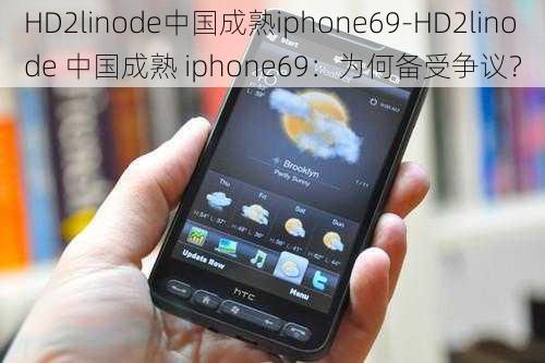 HD2linode中国成熟iphone69-HD2linode 中国成熟 iphone69：为何备受争议？