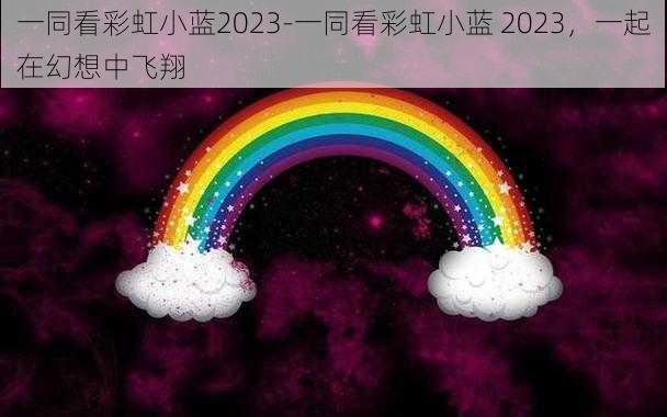 一同看彩虹小蓝2023-一同看彩虹小蓝 2023，一起在幻想中飞翔