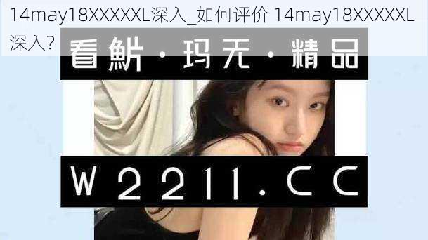 14may18XXXXXL深入_如何评价 14may18XXXXXL 深入？