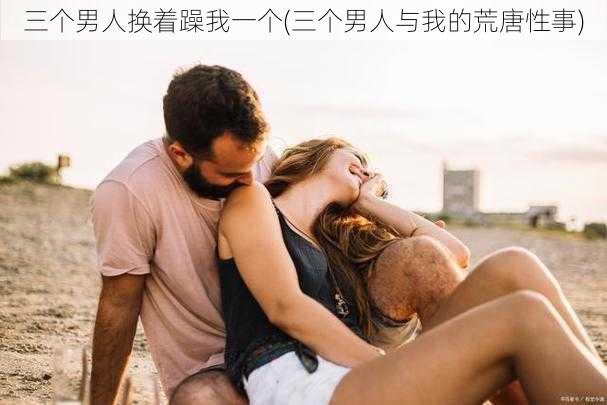 三个男人换着躁我一个(三个男人与我的荒唐性事)