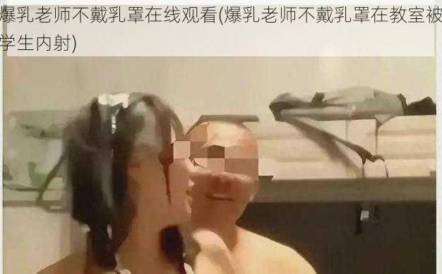 爆乳老师不戴乳罩在线观看(爆乳老师不戴乳罩在教室被学生内射)